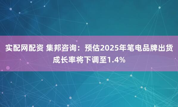 实配网配资 集邦咨询：预估2025年笔电品牌出货成长率将下调至1.4%