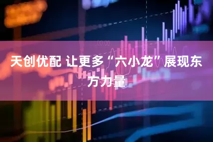 天创优配 让更多“六小龙”展现东方力量