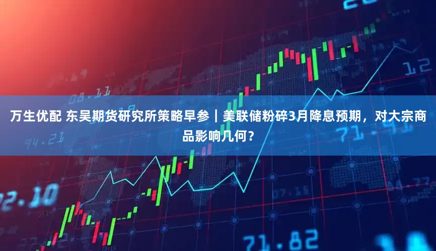 万生优配 东吴期货研究所策略早参｜美联储粉碎3月降息预期，对大宗商品影响几何？