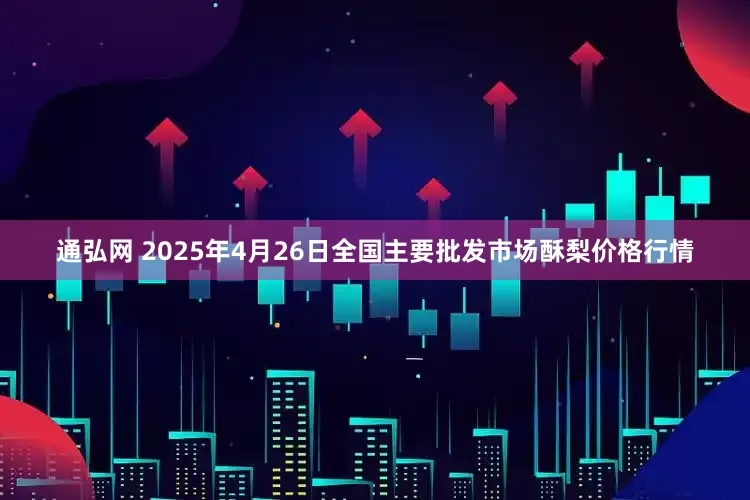 通弘网 2025年4月26日全国主要批发市场酥梨价格行情