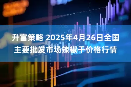 升富策略 2025年4月26日全国主要批发市场辣椒干价格行情