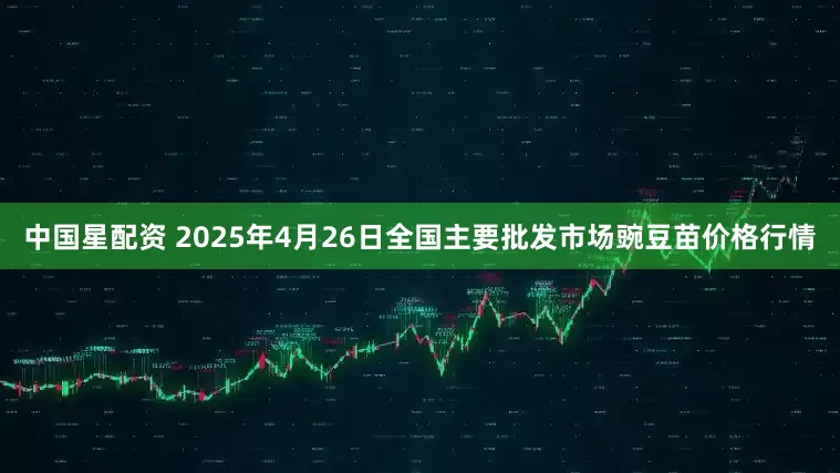 中国星配资 2025年4月26日全国主要批发市场豌豆苗价格行情