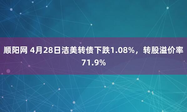 顺阳网 4月28日洁美转债下跌1.08%，转股溢价率71.9%