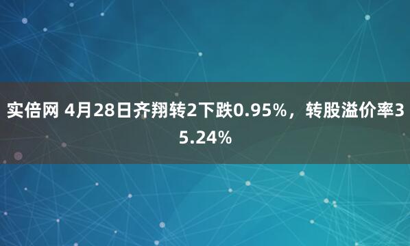 实倍网 4月28日齐翔转2下跌0.95%，转股溢价率35.24%