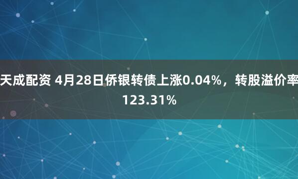 天成配资 4月28日侨银转债上涨0.04%，转股溢价率123.31%