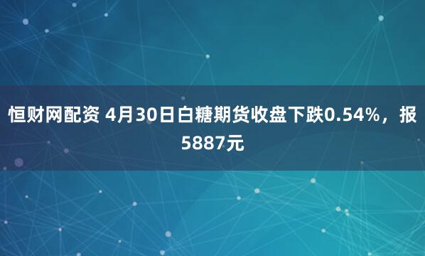 恒财网配资 4月30日白糖期货收盘下跌0.54%，报5887元