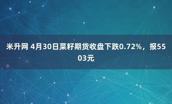 米升网 4月30日菜籽期货收盘下跌0.72%，报5503元