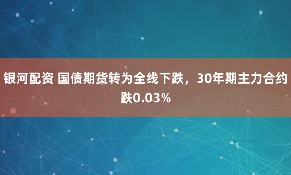 银河配资 国债期货转为全线下跌，30年期主力合约跌0.03%