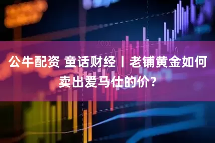 公牛配资 童话财经丨老铺黄金如何卖出爱马仕的价？