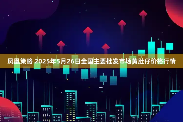 凤凰策略 2025年5月26日全国主要批发市场黄肚仔价格行情