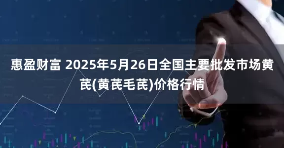 惠盈财富 2025年5月26日全国主要批发市场黄芪(黄芪毛芪)价格行情
