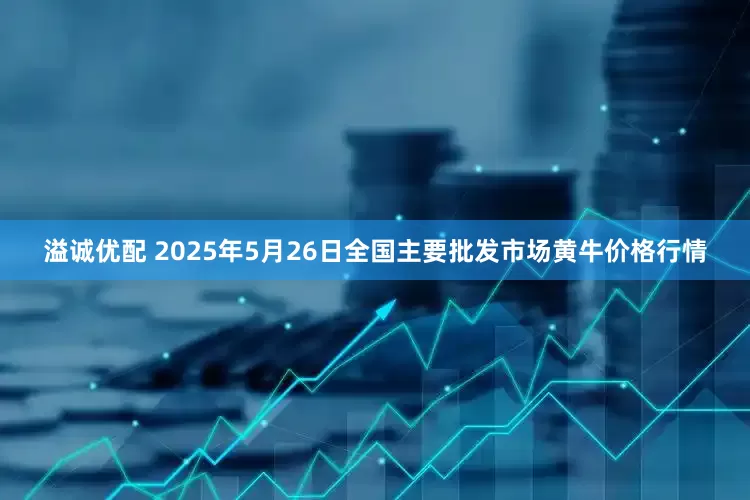 溢诚优配 2025年5月26日全国主要批发市场黄牛价格行情