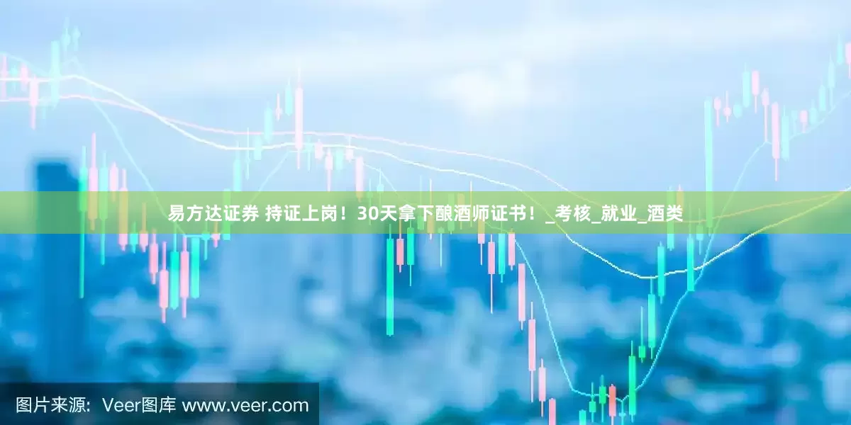 易方达证券 持证上岗！30天拿下酿酒师证书！_考核_就业_酒类