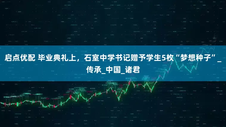 启点优配 毕业典礼上，石室中学书记赠予学生5枚“梦想种子”_传承_中国_诸君