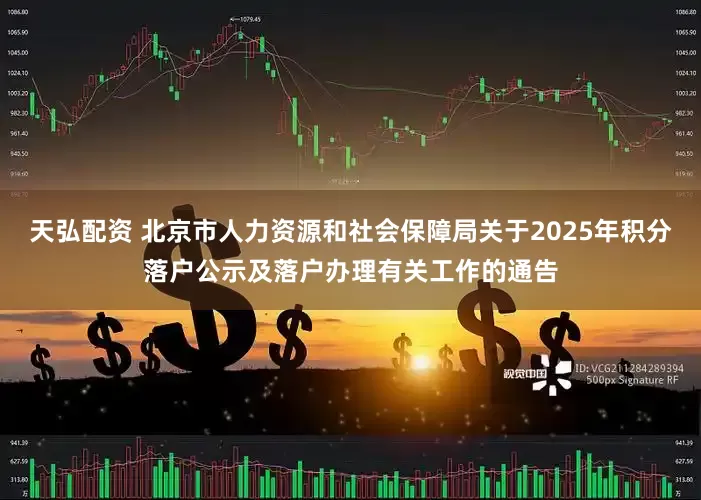 天弘配资 北京市人力资源和社会保障局关于2025年积分落户公示及落户办理有关工作的通告