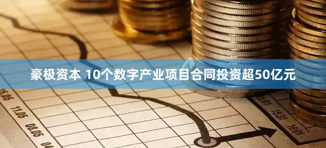豪极资本 10个数字产业项目合同投资超50亿元