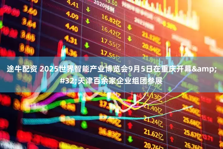 途牛配资 2025世界智能产业博览会9月5日在重庆开幕&#32;天津百余家企业组团参展