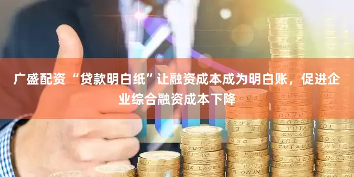 广盛配资 “贷款明白纸”让融资成本成为明白账，促进企业综合融资成本下降