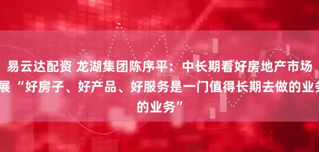 易云达配资 龙湖集团陈序平：中长期看好房地产市场发展 “好房子、好产品、好服务是一门值得长期去做的业务”