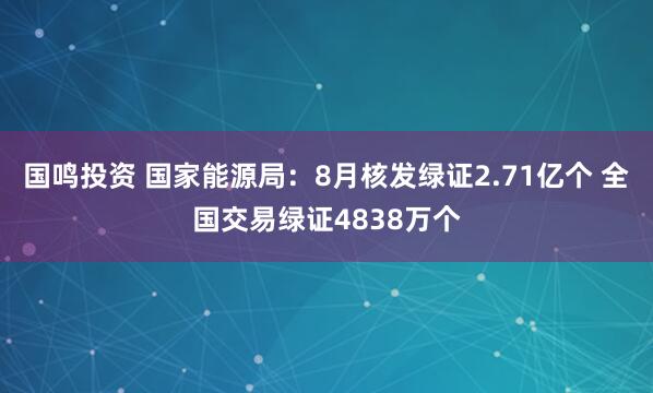 国鸣投资 国家能源局：8月核发绿证2.71亿个 全国交易绿证4838万个