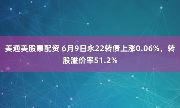 美通美股票配资 6月9日永22转债上涨0.06%，转股溢价率51.2%