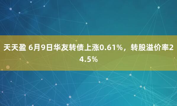 天天盈 6月9日华友转债上涨0.61%，转股溢价率24.5%