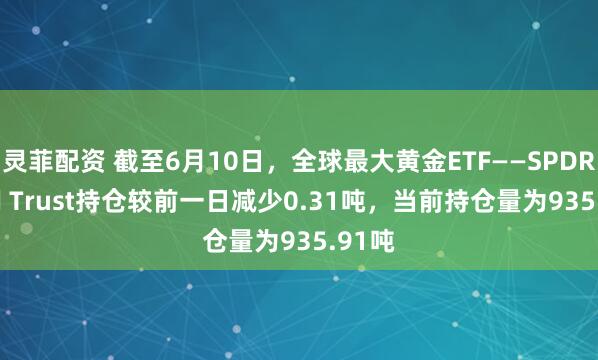 灵菲配资 截至6月10日，全球最大黄金ETF——SPDR Gold Trust持仓较前一日减少0.31吨，当前持仓量为935.91吨