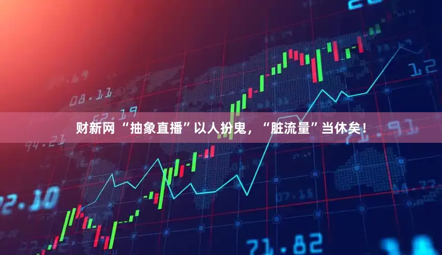 财新网 “抽象直播”以人扮鬼，“脏流量”当休矣！