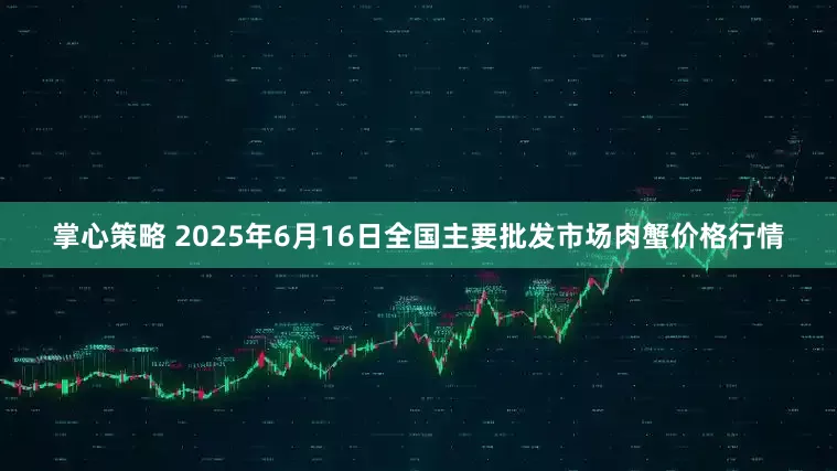 掌心策略 2025年6月16日全国主要批发市场肉蟹价格行情