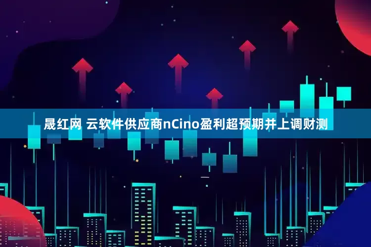 晟红网 云软件供应商nCino盈利超预期并上调财测