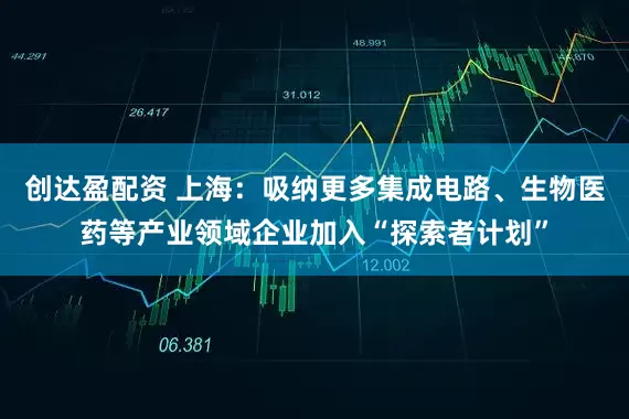 创达盈配资 上海：吸纳更多集成电路、生物医药等产业领域企业加入“探索者计划”
