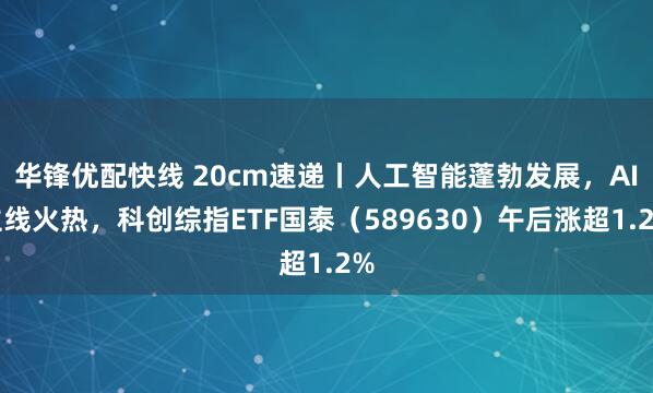 华锋优配快线 20cm速递丨人工智能蓬勃发展，AI主线火热，科创综指ETF国泰（589630）午后涨超1.2%