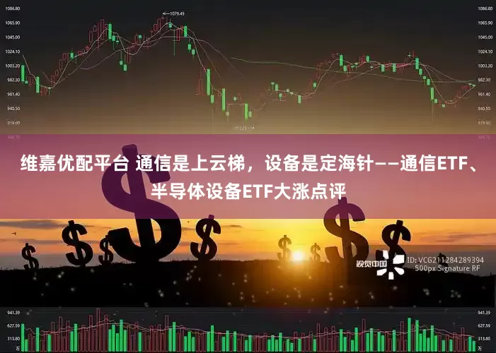 维嘉优配平台 通信是上云梯，设备是定海针——通信ETF、半导体设备ETF大涨点评