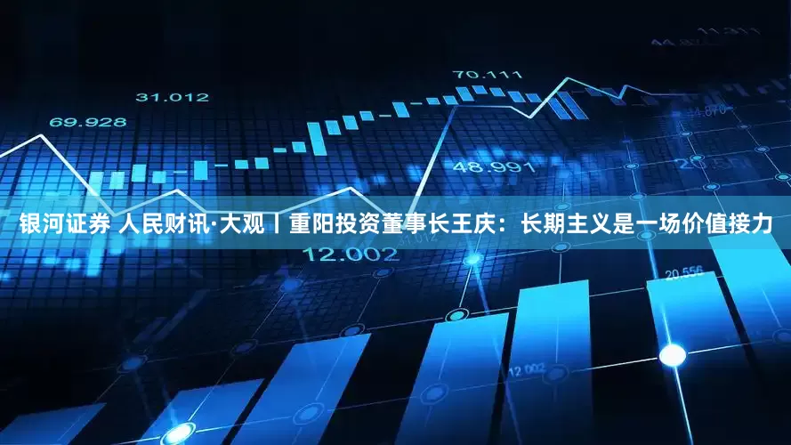 银河证券 人民财讯·大观丨重阳投资董事长王庆：长期主义是一场价值接力