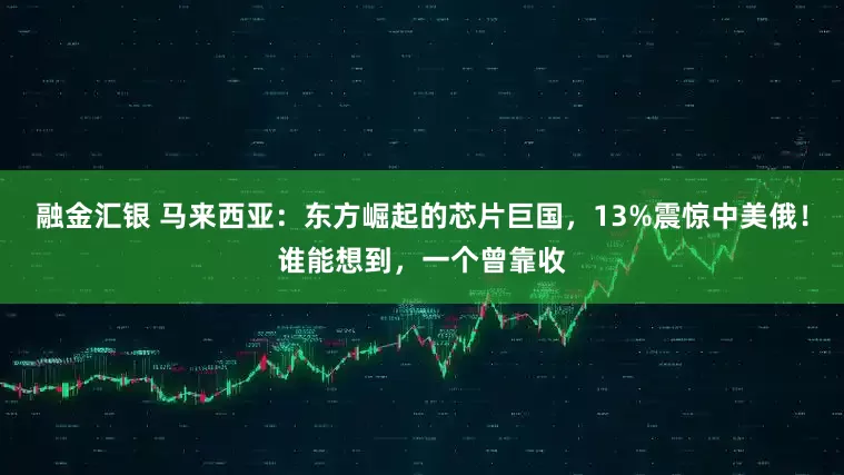 融金汇银 马来西亚：东方崛起的芯片巨国，13%震惊中美俄！谁能想到，一个曾靠收