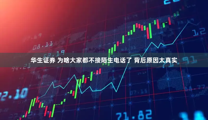 华生证券 为啥大家都不接陌生电话了 背后原因太真实