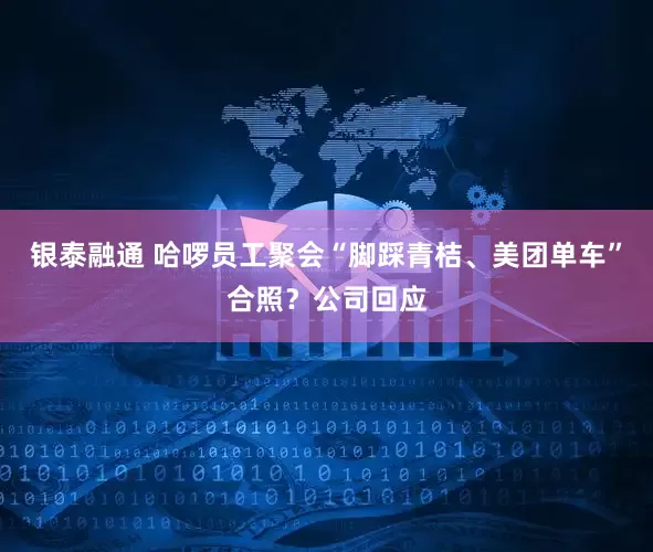 银泰融通 哈啰员工聚会“脚踩青桔、美团单车”合照？公司回应